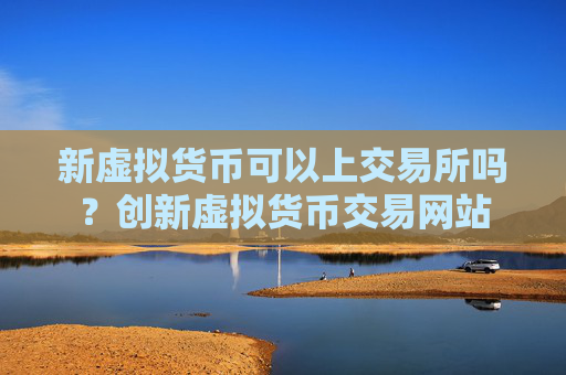 新虚拟货币可以上交易所吗?创新虚拟货币交易网站