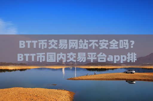 BTT币交易网站不安全吗？BTT币国内交易平台app排名