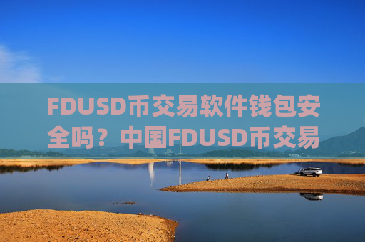 FDUSD币交易软件钱包安全吗?中国FDUSD币交易软件下载app下载