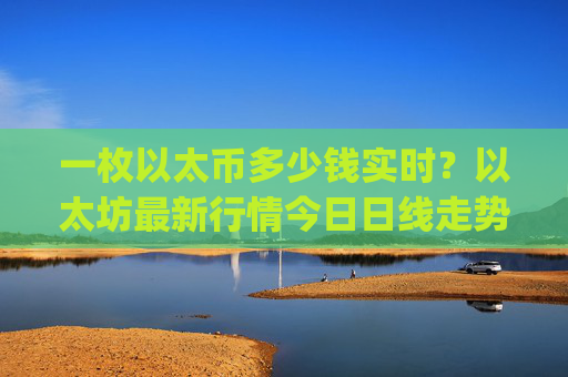 一枚以太币多少钱实时？以太坊最新行情今日日线走势分析(现价28044.65元)