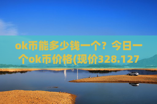 ok币能多少钱一个?今日一个ok币价格(现价328.127元)