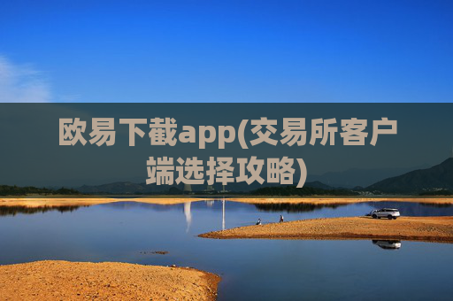 欧易下截app(交易所客户端选择攻略)