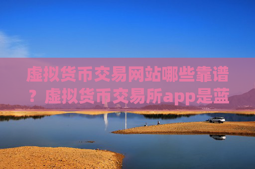 虚拟货币交易网站哪些靠谱?虚拟货币交易所app是蓝色的