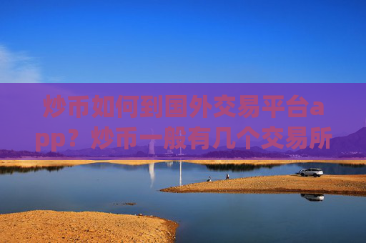 炒币如何到国外交易平台app?炒币一般有几个交易所app下载