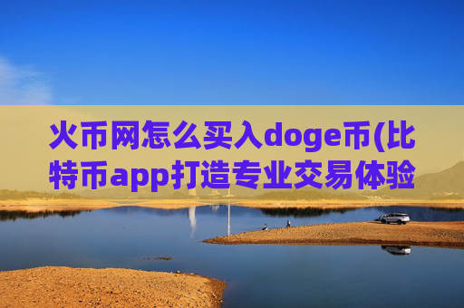 火币网怎么买入doge币(比特币app打造专业交易体验)