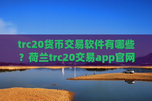 trc20货币交易软件有哪些?荷兰trc20交易app官网