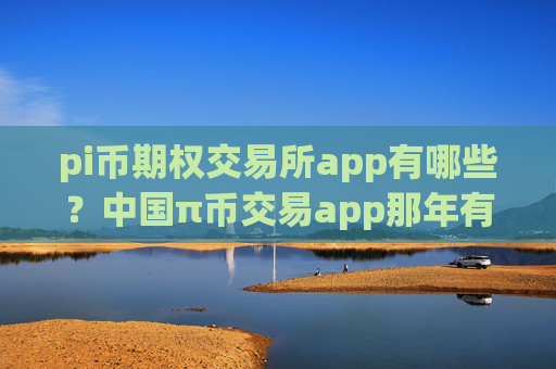 pi币期权交易所app有哪些?中国π币交易app那年有的