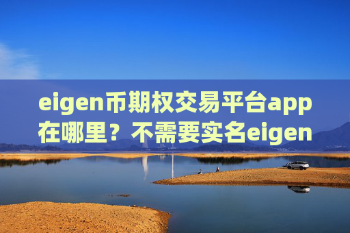 eigen币期权交易平台app在哪里?不需要实名eigen币交易app下载