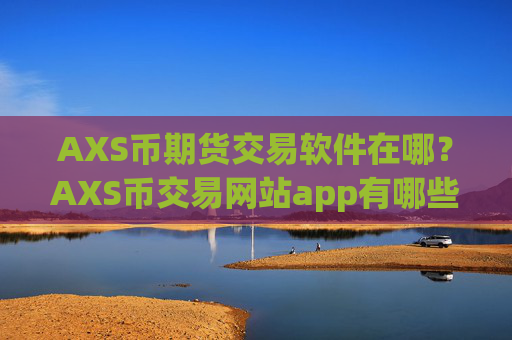 AXS币期货交易软件在哪?AXS币交易网站app有哪些?