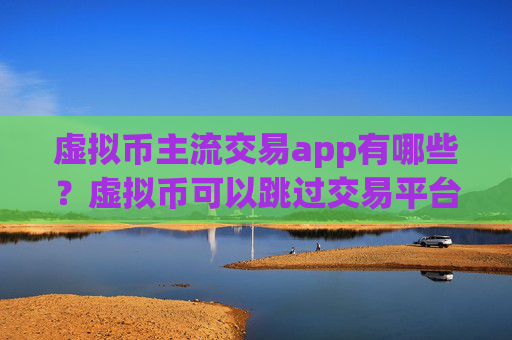 虚拟币主流交易app有哪些?虚拟币可以跳过交易平台app