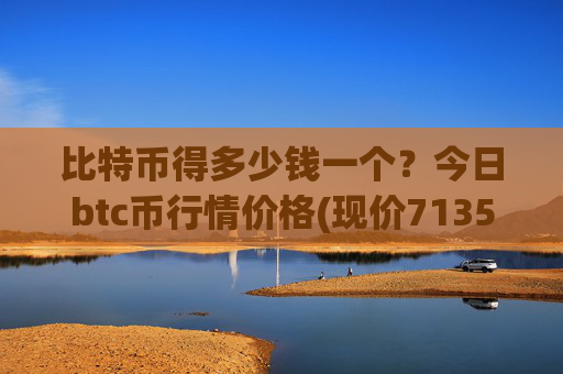 比特币得多少钱一个?今日btc币行情价格(现价713562.35元)