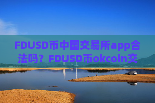 FDUSD币中国交易所app合法吗?FDUSD币okcoin交易app下载