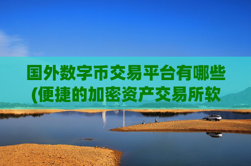 国外数字币交易平台有哪些(便捷的加密资产交易所软件)