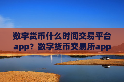 数字货币什么时间交易平台app?数字货币交易所app下载哪个好