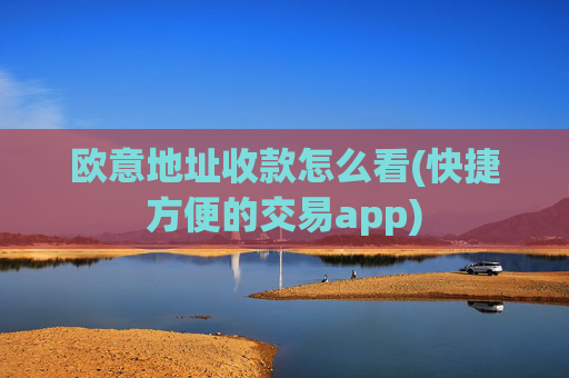 欧意地址收款怎么看(快捷方便的交易app)