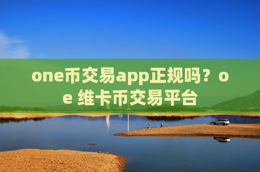 one币交易app正规吗?oe 维卡币交易平台