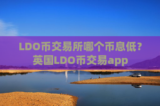 LDO币交易所哪个币息低?英国LDO币交易app