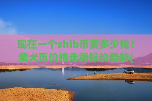 现在一个shib币要多少钱?柴犬币价格走势报价最新(现价0.00015908元)