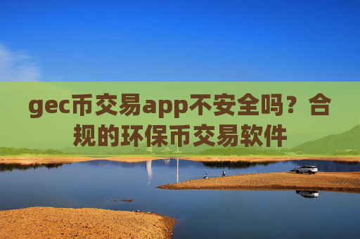 gec币交易app不安全吗?合规的环保币交易软件