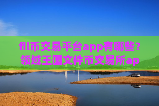 fil币交易平台app有哪些？领域王国文件币交易所app下载