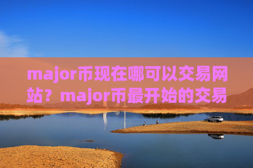 major币现在哪可以交易网站?major币最开始的交易app