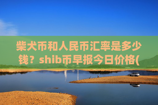 柴犬币和人民币汇率是多少钱?shib币早报今日价格(现价0.00015778元)
