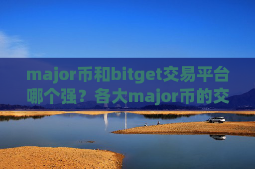 major币和bitget交易平台哪个强?各大major币的交易网站