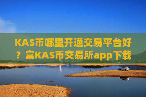 KAS币哪里开通交易平台好?富KAS币交易所app下载