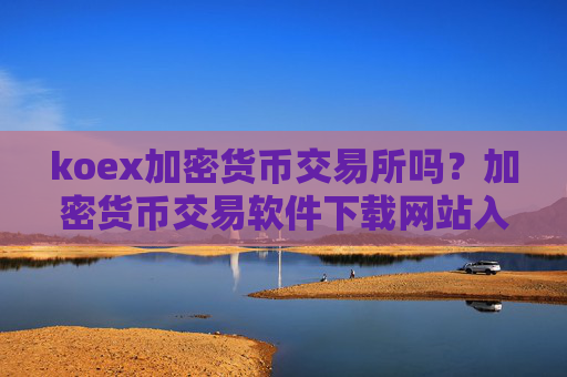 koex加密货币交易所吗?加密货币交易软件下载网站入口