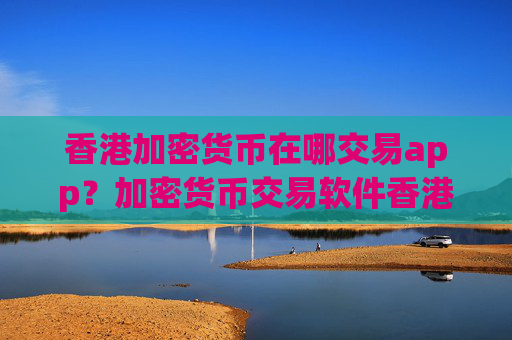 香港加密货币在哪交易app?加密货币交易软件香港注册