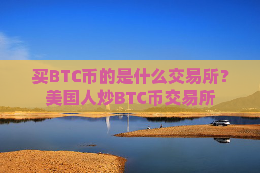 买BTC币的是什么交易所?美国人炒BTC币交易所