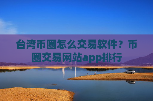 台湾币圈怎么交易软件?币圈交易网站app排行