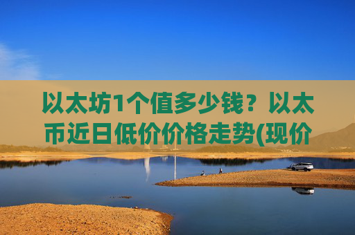 以太坊1个值多少钱?以太币近日低价价格走势(现价28086.22元)