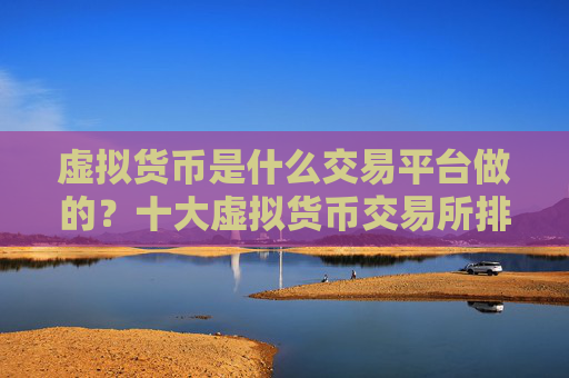虚拟货币是什么交易平台做的?十大虚拟货币交易所排行榜