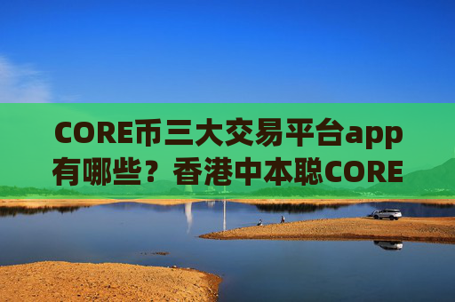 CORE币三大交易平台app有哪些?香港中本聪CORE币交易app