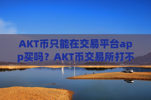 AKT币只能在交易平台app买吗?AKT币交易所打不开