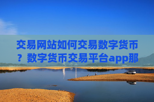 交易网站如何交易数字货币?数字货币交易平台app那个好