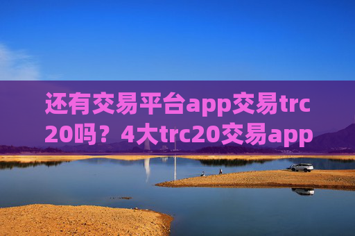 还有交易平台app交易trc20吗?4大trc20交易app下载排名