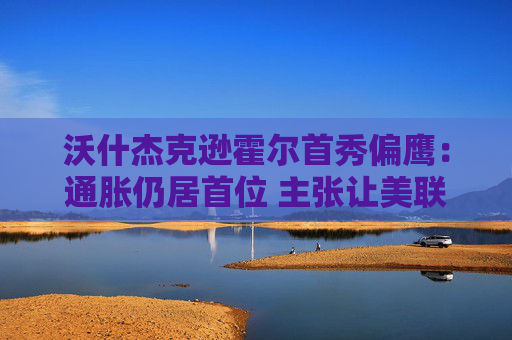 沃什杰克逊霍尔首秀偏鹰：通胀仍居首位 主张让美联储“更安静”