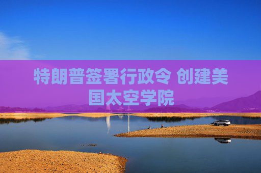 特朗普签署行政令 创建美国太空学院