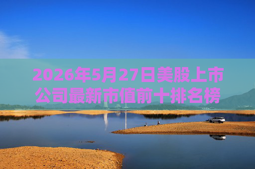 2026年5月27日美股上市公司最新市值前十排名榜
