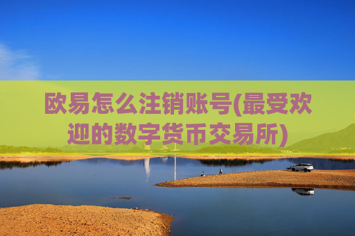 欧易怎么注销账号(最受欢迎的数字货币交易所)