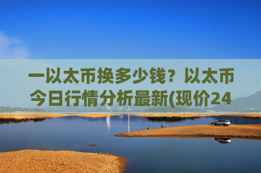 一以太币换多少钱?以太币今日行情分析最新(现价24437.26元)