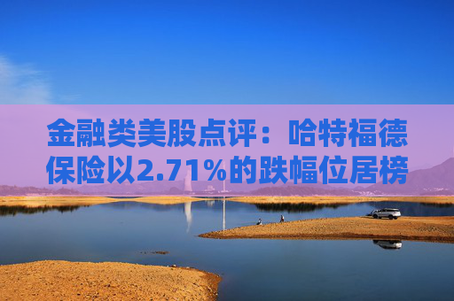 金融类美股点评:哈特福德保险以2.71%的跌幅位居榜首