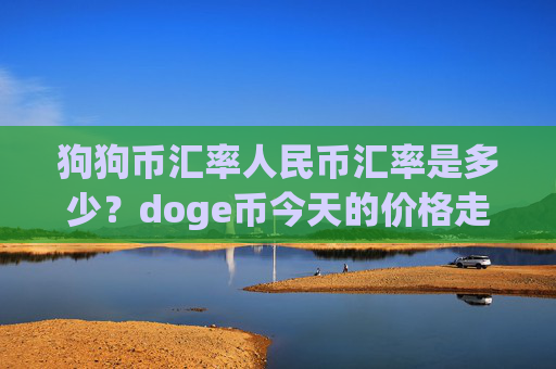 狗狗币汇率人民币汇率是多少?doge币今天的价格走势图(现价3.0356元)