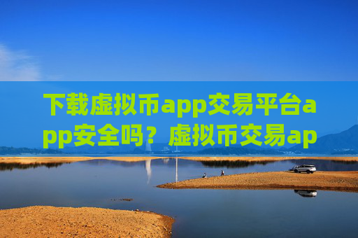 下载虚拟币app交易平台app安全吗?虚拟币交易app怎么下载