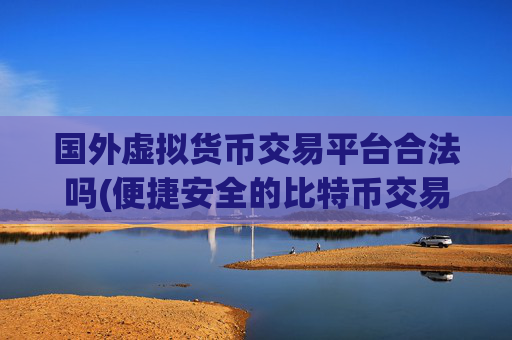 国外虚拟货币交易平台合法吗(便捷安全的比特币交易所)