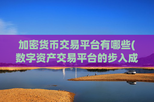 加密货币交易平台有哪些(数字资产交易平台的步入成熟)