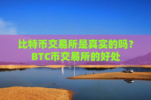 比特币交易所是真实的吗?BTC币交易所的好处
