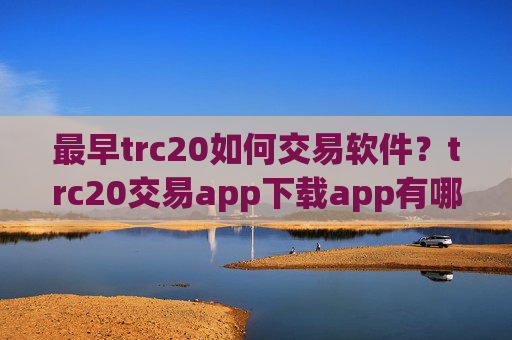 最早trc20如何交易软件？trc20交易app下载app有哪些?
